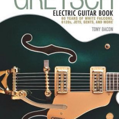 The Gretsch Electric Guitar Book: 60 Years of White Falcons, 6120s, Jets, Gents, and More