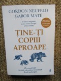 TINE-TI COPIII APROAPE.DE CE PARINTII TREBUIE SA CONTEZE MAI MULT DECAT ANTURAJUL - Gordon Neufeld, Gabor Mate