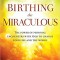 Birthing the Miraculous: The Power of Personal Encounters with God to Change Your Life and the World