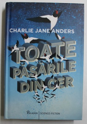 TOATE PASARILE DIN CER de CHARLIE JANE ANDERS , 2017 foto