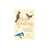 Slow Birding: The Art and Science of Enjoying the Birds in Your Own Backyard