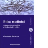 Etica mediului. Argumente rezonabile si intampinari critice - Constantin Stoenescu