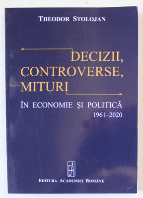 DECIZII , CONTROVERSE , MITURI IN ECONOMIE SI POLITICA 1961 - 2020 de THEODOR STOLOJAN , 2020 foto