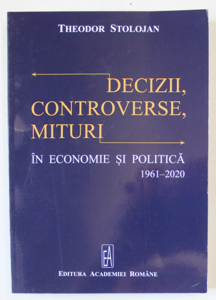 DECIZII , CONTROVERSE , MITURI IN ECONOMIE SI POLITICA 1961 - 2020 de THEODOR STOLOJAN , 2020