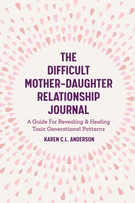 The Difficult Mother-Daughter Relationship Journal: A Guide for Revealing &amp; Healing Toxic Generational Patterns