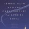 Global NATO and the Catastrophic Failure in Libya