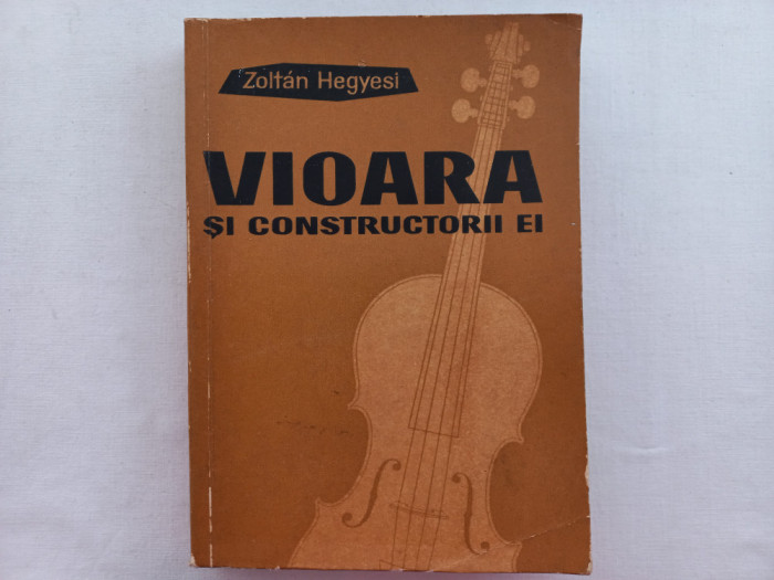 VIOARA SI CONSTRUCTORII EI - ZOLTAN HEGYESI [CU AUTOGRAF]. TIRAJ MIC, 4165 EXEMP