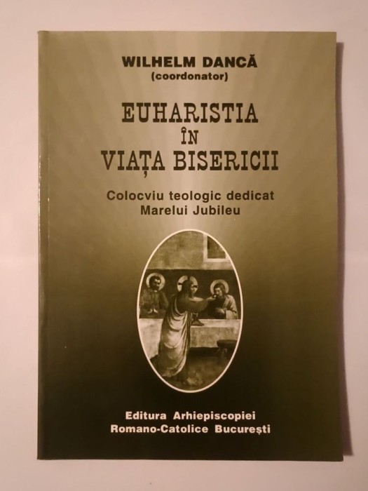 Wilhelm Dancă (coord.) - Euharistia &icirc;n viața bisericii: colocviu teologic dedicat Marelui Jubileu