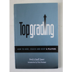 TOPGRADING , HOW TO HIRE , COACH AND KEEP A PLAYERS by BRAD and GEOFF SMART , ANII &#039; 2000