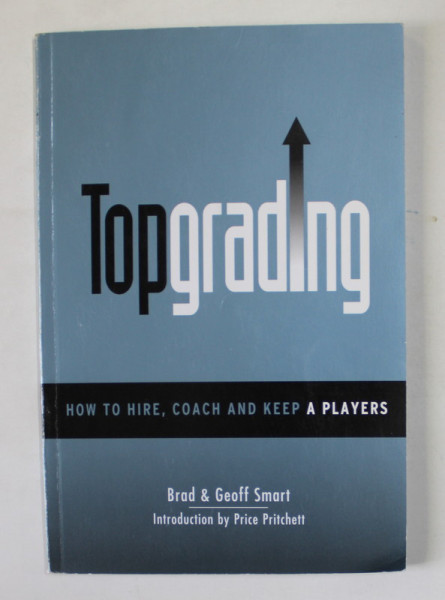 TOPGRADING , HOW TO HIRE , COACH AND KEEP A PLAYERS by BRAD and GEOFF SMART , ANII &#039; 2000