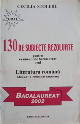 130 DE SUBIECTE REZOLVATE PENTRU EXAMENUL DE BACALAUREAT. ORAL - LITERATURA ROMANA-CECILIA STOLERU foto