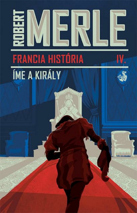 Francia hist&oacute;ria IV. - &Iacute;me, a kir&aacute;ly - Robert Merle