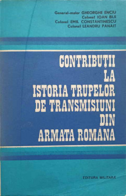 CONTRIBUTII LA ISTORIA TRUPELOR DE TRANSMISIUNI DIN ARMATA ROMANA-GHEORGHE ENCIU, IOAN BIJI, EMIL CONSTANTINESCU foto