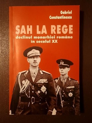 Gabriel Constantinescu - Șah la Rege: declinul monarhiei rom&amp;acirc;ne &amp;icirc;n secolul XX foto