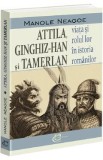 Attila, Ginghis-Han si Tamerlan: viata si rolul lor in istoria romanilor - Manole Neagoe
