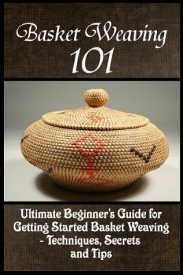 Basket Weaving 101: The Ultimate Beginner&amp;#039;s Guide for Getting Started Basket Weaving - Techniques, Secrets and Tips foto