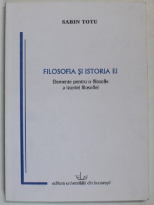 FILOSOFIA SI ISTORIA EI , ELEMENTE PENTRU O FILOSOFIE A ISTORIEI FILOSOFIEI de SABIN TOTU , 2006 foto