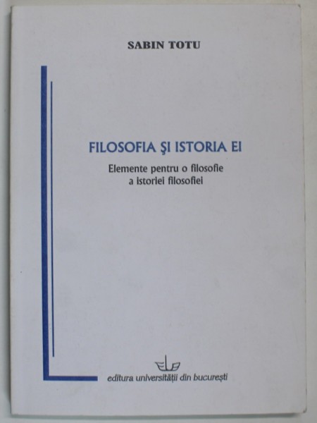 FILOSOFIA SI ISTORIA EI , ELEMENTE PENTRU O FILOSOFIE A ISTORIEI FILOSOFIEI de SABIN TOTU , 2006