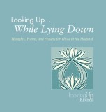 Looking Up... While Lying Down: Thoughts, Poems, and Prayers for Those in the Hospital