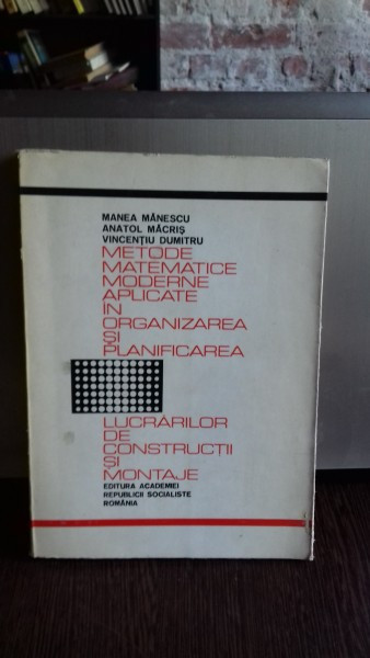 METODE MATEMATICE MODERNE APLICATE IN ORGANIZAREA SI PLANIFICAREA LUCRARILOR DE CONSTRUCTII SI MONTAJE - MANEA MANESCU