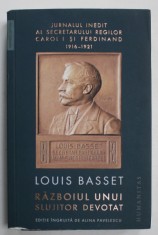 RAZBOIUL UNUI SLUJITOR DEVOTAT de LOUIS BASSET , JURNALUL INEDIT AL SECRETARULUI REGILOR CAROL I si FERDINAND , 1916 -1921 , APARUT 2019