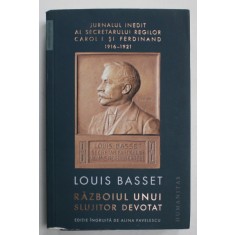 RAZBOIUL UNUI SLUJITOR DEVOTAT de LOUIS BASSET , JURNALUL INEDIT AL SECRETARULUI REGILOR CAROL I si FERDINAND , 1916 -1921 , APARUT 2019