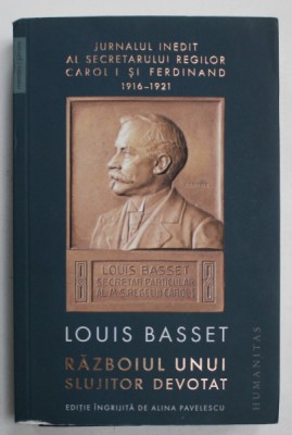 RAZBOIUL UNUI SLUJITOR DEVOTAT de LOUIS BASSET , JURNALUL INEDIT AL SECRETARULUI REGILOR CAROL I si FERDINAND , 1916 -1921 , APARUT 2019 foto