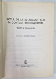 ACTUL DE LA 23 AUGUST 1944 IN CONTEXT INTERNATIONAL - STUDII SI DOCUMENTE , coordonator GHEORGHE BUZATU , 1984