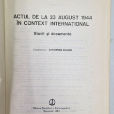 ACTUL DE LA 23 AUGUST 1944 IN CONTEXT INTERNATIONAL - STUDII SI DOCUMENTE , coordonator GHEORGHE BUZATU , 1984