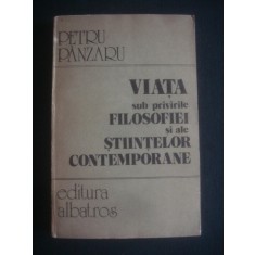 PETRU PANZARU - VIATA SUB PRIVIRILE FILOSOFIEI SI ALE STIINTELOR CONTEMPORANE