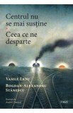 Centrul nu se mai sustine. Ceea ce ne desparte - Vasile Ernu, Bogdan-Alexandru Stanescu