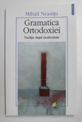 GRAMATICA ORTODOXIEI, TRADITIA DUPA MODERNITATE de MIHAIL NEAMTU , 2007 foto