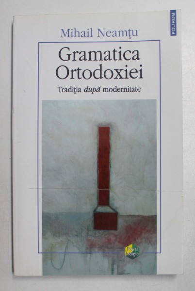 GRAMATICA ORTODOXIEI, TRADITIA DUPA MODERNITATE de MIHAIL NEAMTU , 2007