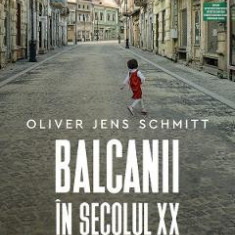 Balcanii in secolul XX. O istorie postimeriala - Oliver Jens Schmitt