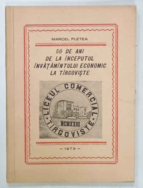 50 DE ANI DE LA INCEPUTUL INVATAMANTULUI ECONOMIC LA TARGOVISTE de MARCEL PLETEA , 1973 , DEDICATIE *