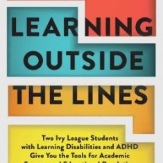 Learning Outside the Lines: Two Ivy League Students with Learning Disabilities and ADHD Give You the Tools for Academic Success and Educational Re