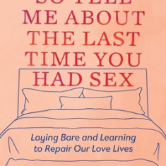 So Tell Me about the Last Time You Had Sex: Laying Bare and Learning to Repair Our Love Lives