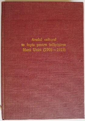 Aradul cultural in lupta pentru infaptuirea Marii Uniri (1908-1918) &ndash; Vasile Popeanga