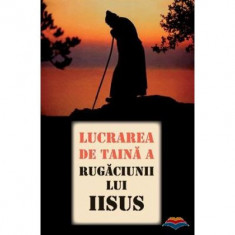 Lucrarea de taina a Rugaciunii lui Iisus. Traducere din limba rusa de Adrian Tanasescu-Vlas