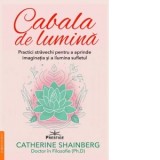 Cabala de lumina. Practici stravechi pentru a aprinde imaginatia si a ilumina sufletul - Ana Nedelcu, Catherine Shainberg
