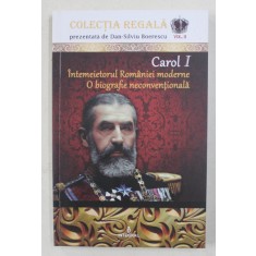 CAROL I - INTEMEIETORUL ROMANIEI MODERNE - O BIOGRAFIE NECONVENTIONALA de DAN - SILVIU BOERESCU , 2017
