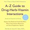 A-Z Guide to Drug-Herb-Vitamin Interactions: Improve Your Health and Avoid Side Effects When Using Common Medications and Natural Supplements Together