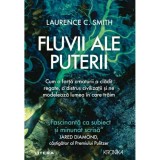 Fluvii ale puterii. Cum o forta a naturii a cladit regate, a distrus civilizatii si ne modeleaza lumea in care traim, Laurence Smith