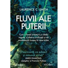 Fluvii ale puterii. Cum o forta a naturii a cladit regate, a distrus civilizatii si ne modeleaza lumea in care traim, Laurence Smith