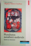 Pluralitatea metafizicii medievale. Istorie si structuri &ndash; Bogdan Tataru-Cazaban