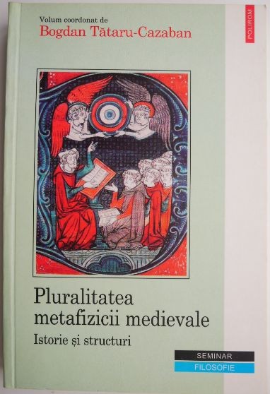 Pluralitatea metafizicii medievale. Istorie si structuri &ndash; Bogdan Tataru-Cazaban