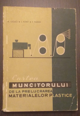 CARTEA MUNCITORULUI DE LA PRELUCRAREA MATERIALELOR PLASTICE - M. LUCACI J. FORST foto