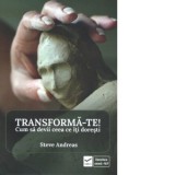 Transforma-te! Cum sa devii ceea ce iti doresti - Steve Andreas