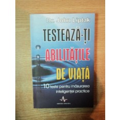 TESTEAZA - TI ABILITATILE DE VIATA , 10 TESTE PENTRU MASURAREA INTELIGENTEI PRACTICE de JOHN LIPTAK