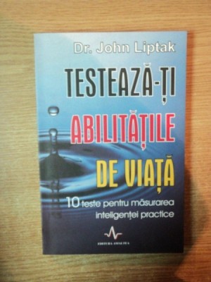 TESTEAZA - TI ABILITATILE DE VIATA , 10 TESTE PENTRU MASURAREA INTELIGENTEI PRACTICE de JOHN LIPTAK foto